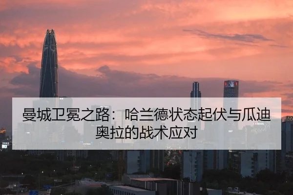 曼城卫冕之路：哈兰德状态起伏与瓜迪奥拉的战术应对