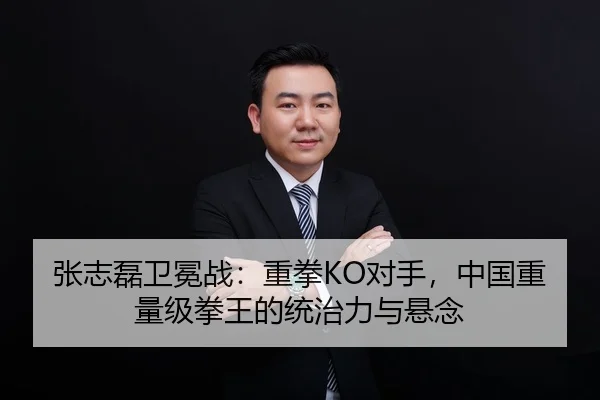 张志磊卫冕战：重拳KO对手，中国重量级拳王的统治力与悬念