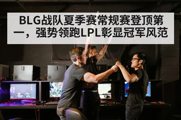 BLG战队夏季赛常规赛登顶第一，强势领跑LPL彰显冠军风范