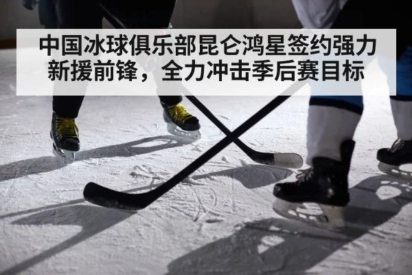 中国冰球俱乐部昆仑鸿星签约强力新援前锋，全力冲击季后赛目标