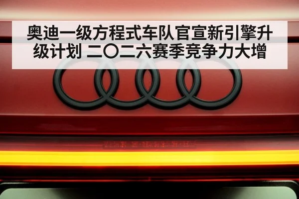 奥迪一级方程式车队官宣新引擎升级计划 二〇二六赛季竞争力大增