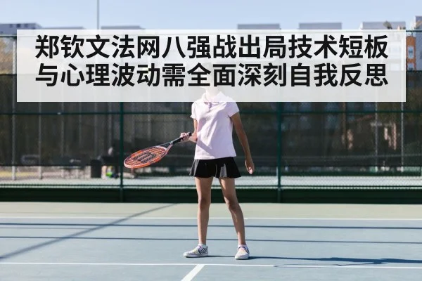 郑钦文法网八强战出局技术短板与心理波动需全面深刻自我反思