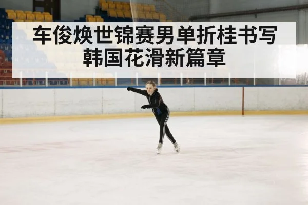 车俊焕世锦赛男单折桂书写韩国花滑新篇章
